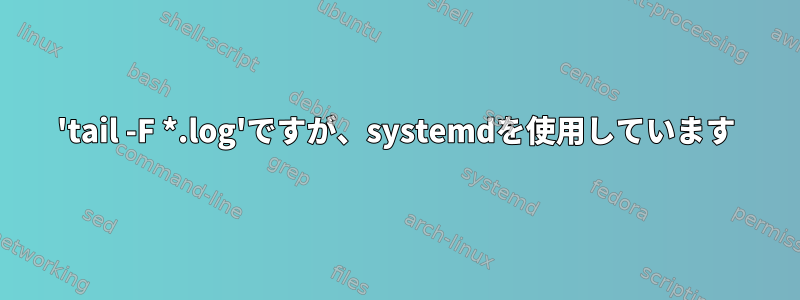 'tail -F *.log'ですが、systemdを使用しています