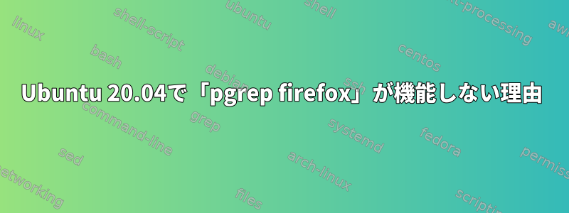 Ubuntu 20.04で「pgrep firefox」が機能しない理由