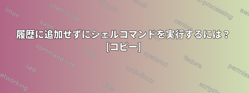 履歴に追加せずにシェルコマンドを実行するには？ [コピー]