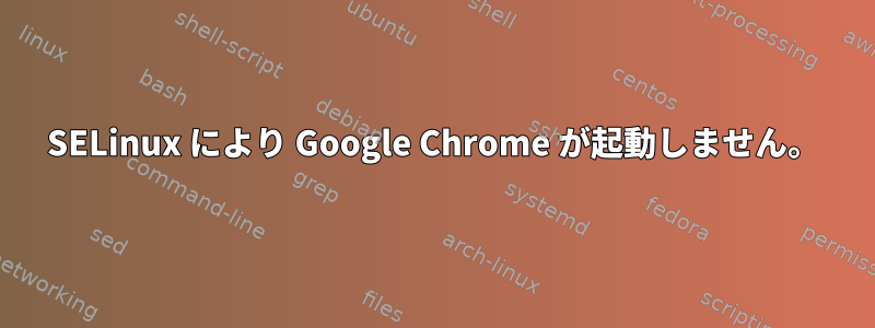 SELinux により Google Chrome が起動しません。