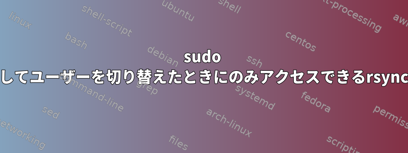 sudo suを使用してユーザーを切り替えたときにのみアクセスできるrsyncファイル