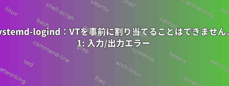 systemd-logind：VTを事前に割り当てることはできません。 1: 入力/出力エラー