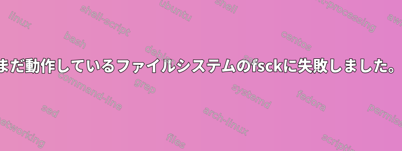 まだ動作しているファイルシステムのfsckに失敗しました。