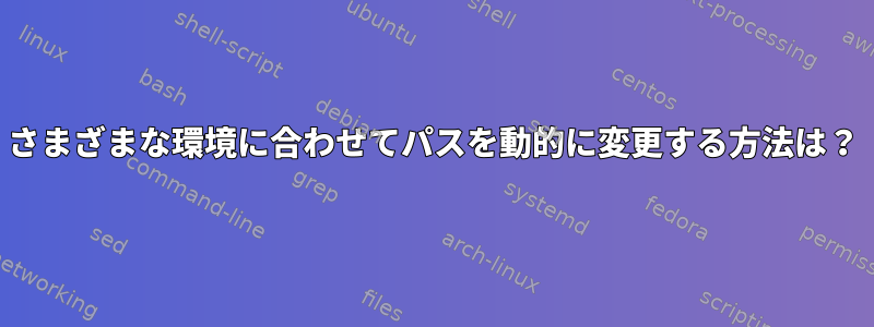 さまざまな環境に合わせてパスを動的に変更する方法は？