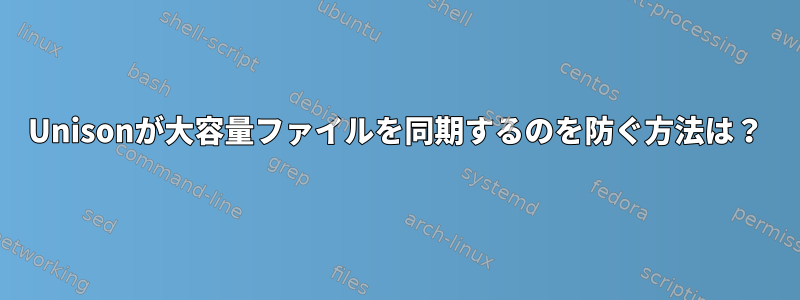 Unisonが大容量ファイルを同期するのを防ぐ方法は？