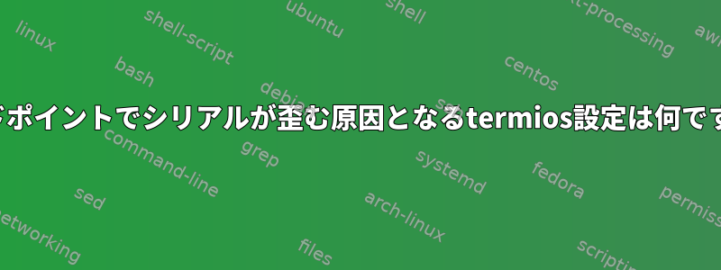 エンドポイントでシリアルが歪む原因となるtermios設定は何ですか？