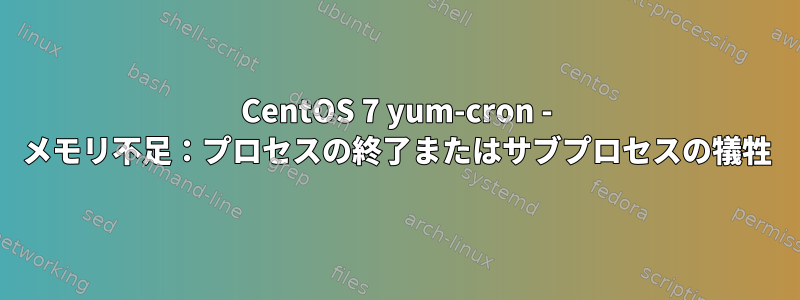 CentOS 7 yum-cron - メモリ不足：プロセスの終了またはサブプロセスの犠牲