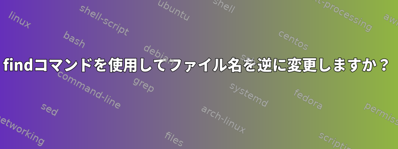 findコマンドを使用してファイル名を逆に変更しますか？