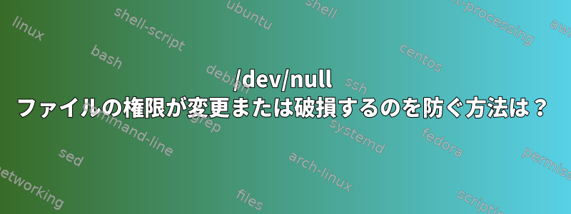 /dev/null ファイルの権限が変更または破損するのを防ぐ方法は？