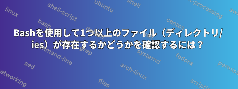 Bashを使用して1つ以上のファイル（ディレクトリ/ ies）が存在するかどうかを確認するには？