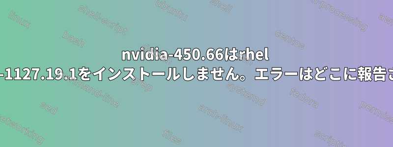 nvidia-450.66はrhel 7.8、3.10.0-1127.19.1をインストールしません。エラーはどこに報告されますか？