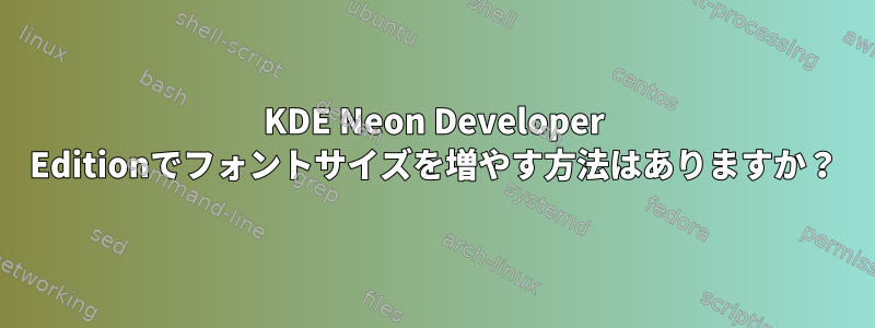 KDE Neon Developer Editionでフォントサイズを増やす方法はありますか？