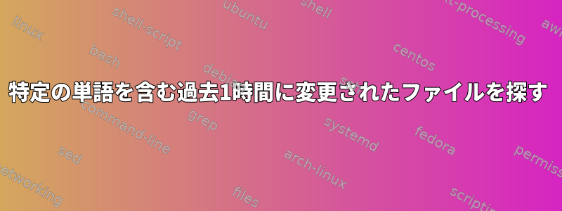 特定の単語を含む過去1時間に変更されたファイルを探す