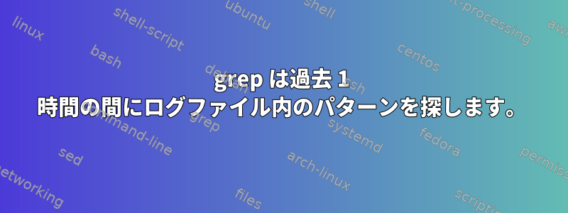 grep は過去 1 時間の間にログファイル内のパターンを探します。