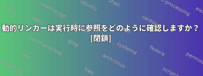 動的リンカーは実行時に参照をどのように確認しますか？ [閉鎖]