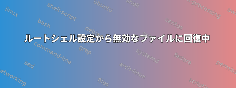 ルートシェル設定から無効なファイルに回復中