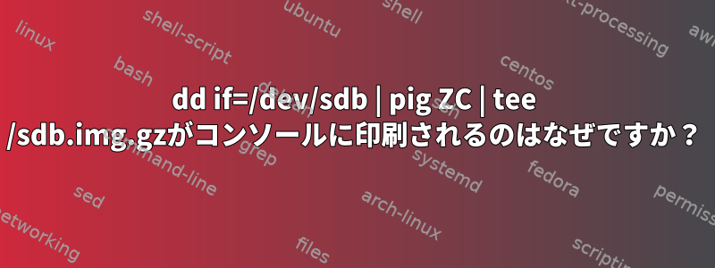 dd if=/dev/sdb | pig ZC | tee /sdb.img.gzがコンソールに印刷されるのはなぜですか？