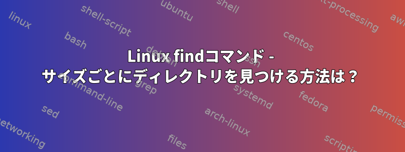 Linux findコマンド - サイズごとにディレクトリを見つける方法は？