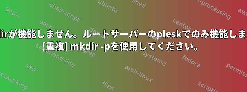 mkdirが機能しません。ルートサーバーのpleskでのみ機能します。 [重複] mkdir -pを使用してください。