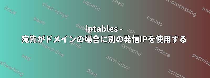 iptables - 宛先がドメインの場合に別の発信IPを使用する