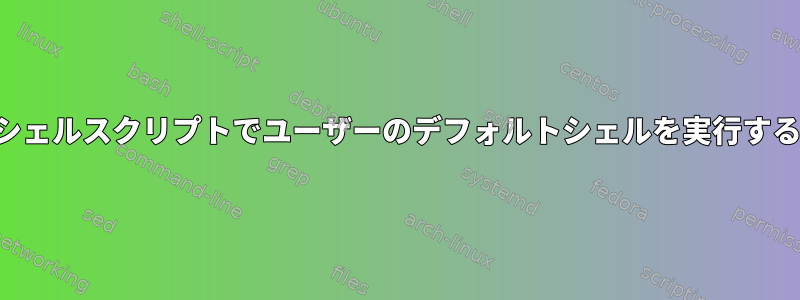 シェルスクリプトでユーザーのデフォルトシェルを実行する