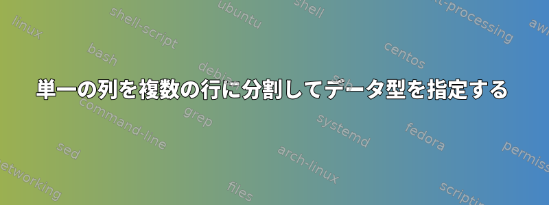 単一の列を複数の行に分割してデータ型を指定する