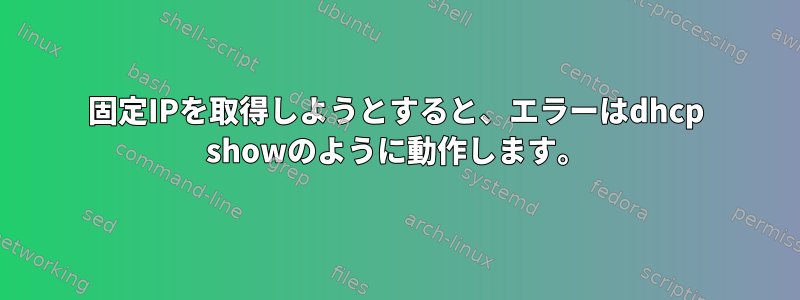 固定IPを取得しようとすると、エラーはdhcp showのように動作します。