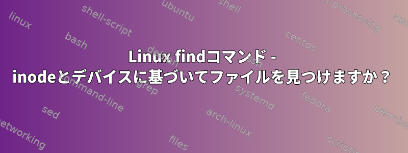 Linux findコマンド - inodeとデバイスに基づいてファイルを見つけますか？