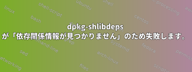 dpkg-shlibdeps が「依存関係情報が見つかりません」のため失敗します。