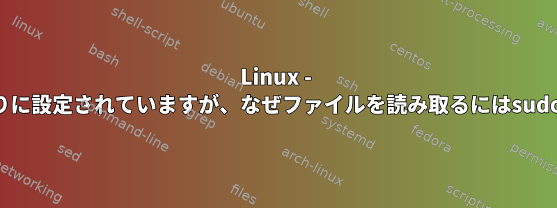 Linux - 他のすべての人の権限が読み取りに設定されていますが、なぜファイルを読み取るにはsudoを使用する必要がありますか？