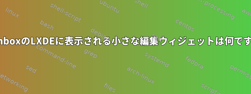 OpenboxのLXDEに表示される小さな編集ウィジェットは何ですか？