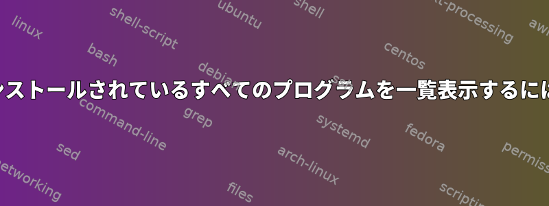 インストールされているすべてのプログラムを一覧表示するには？