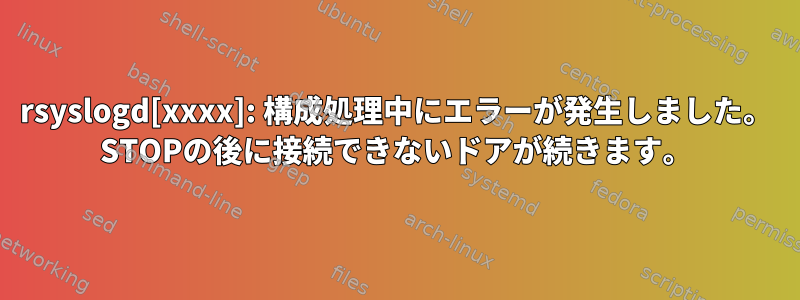 rsyslogd[xxxx]: 構成処理中にエラーが発生しました。 STOPの後に接続できないドアが続きます。