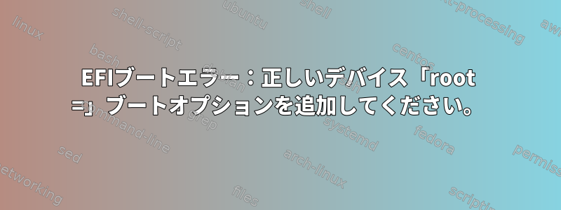 EFIブートエラー：正しいデバイス「root =」ブートオプションを追加してください。