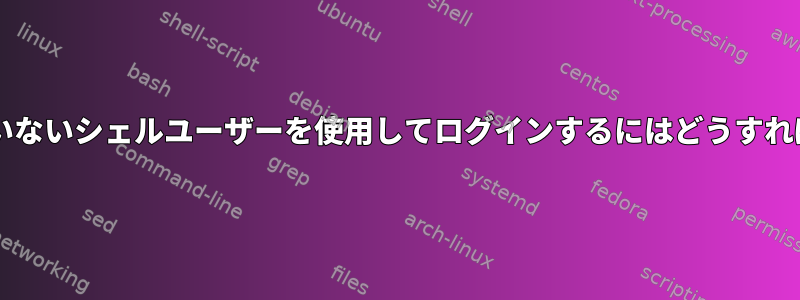 ログインしていないシェルユーザーを使用してログインするにはどうすればよいですか?