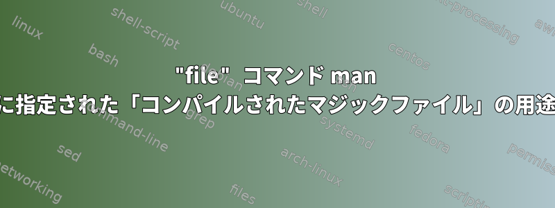 "file" コマンド man ドキュメントに指定された「コンパイルされたマジックファイル」の用途は何ですか？