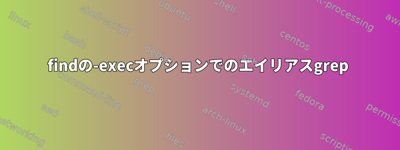 findの-execオプションでのエイリアスgrep