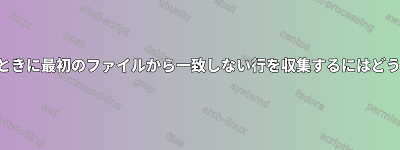 ファイルを収集するときに最初のファイルから一致しない行を収集するにはどうすればよいですか？