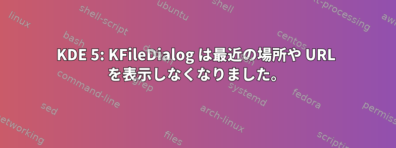 KDE 5: KFileDialog は最近の場所や URL を表示しなくなりました。