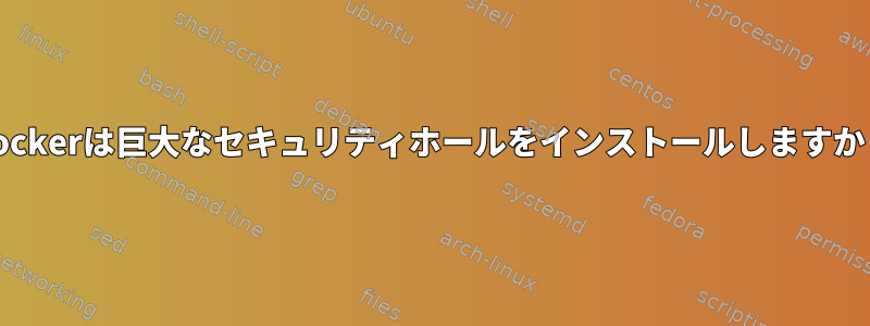 Dockerは巨大なセキュリティホールをインストールしますか？