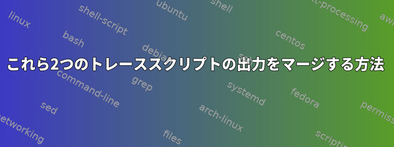 これら2つのトレーススクリプトの出力をマージする方法