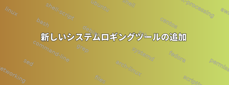 新しいシステムロギングツールの追加