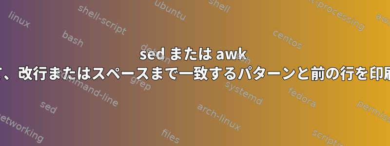 sed または awk を使用して、改行またはスペースまで一致するパターンと前の行を印刷します。