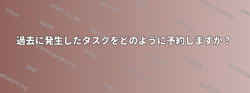 過去に発生したタスクをどのように予約しますか？