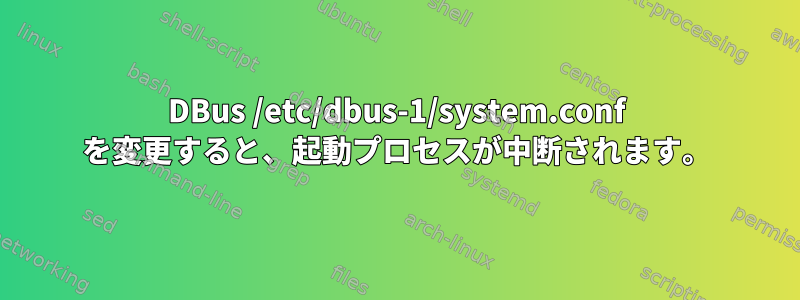 DBus /etc/dbus-1/system.conf を変更すると、起動プロセスが中断されます。