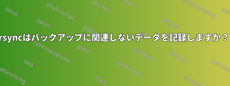 rsyncはバックアップに関連しないデータを記録しますか？