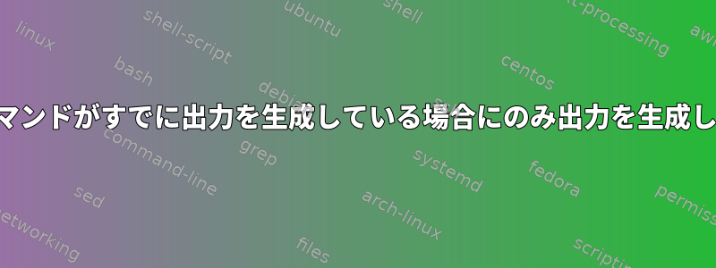 他のコマンドがすでに出力を生成している場合にのみ出力を生成します。