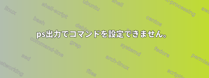 ps出力でコマンドを設定できません。