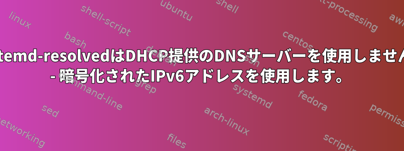 systemd-resolvedはDHCP提供のDNSサーバーを使用しません。 - 暗号化されたIPv6アドレスを使用します。