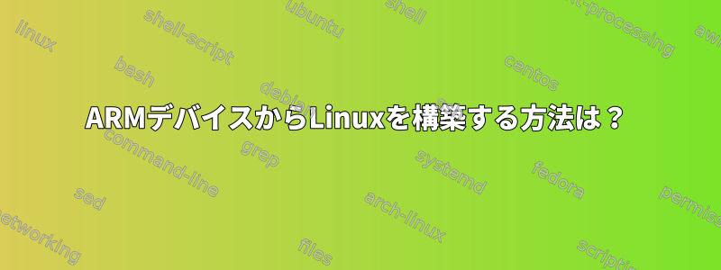 ARMデバイスからLinuxを構築する方法は？